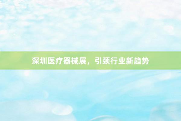 深圳医疗器械展，引颈行业新趋势