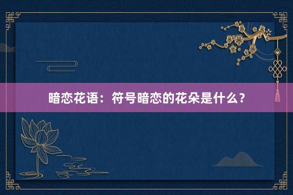 暗恋花语：符号暗恋的花朵是什么？