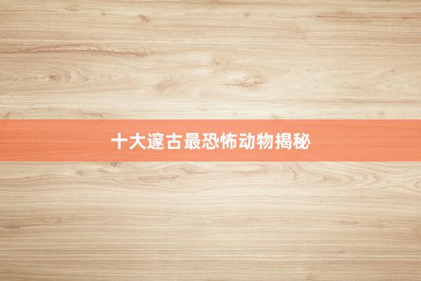 十大邃古最恐怖动物揭秘