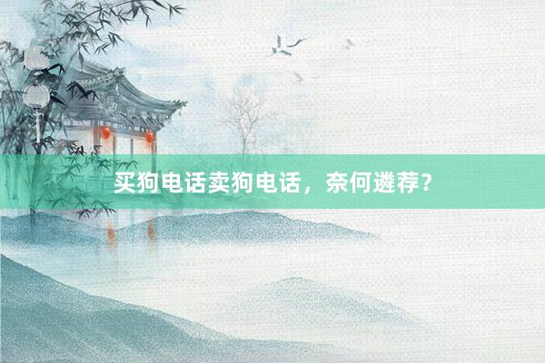 买狗电话卖狗电话，奈何遴荐？